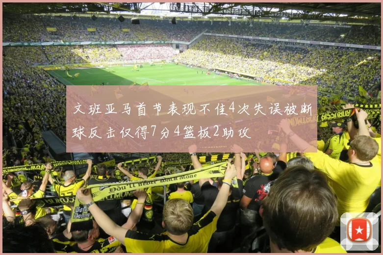 文班亚马首节表现不佳4次失误被断球反击仅得7分4篮板2助攻