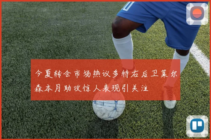 今夏转会市场热议多特右后卫莱尔森本月助攻惊人表现引关注