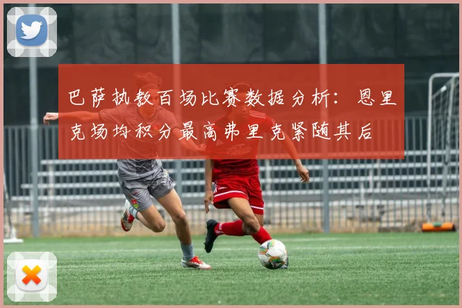 巴萨执教百场比赛数据分析：恩里克场均积分最高弗里克紧随其后
