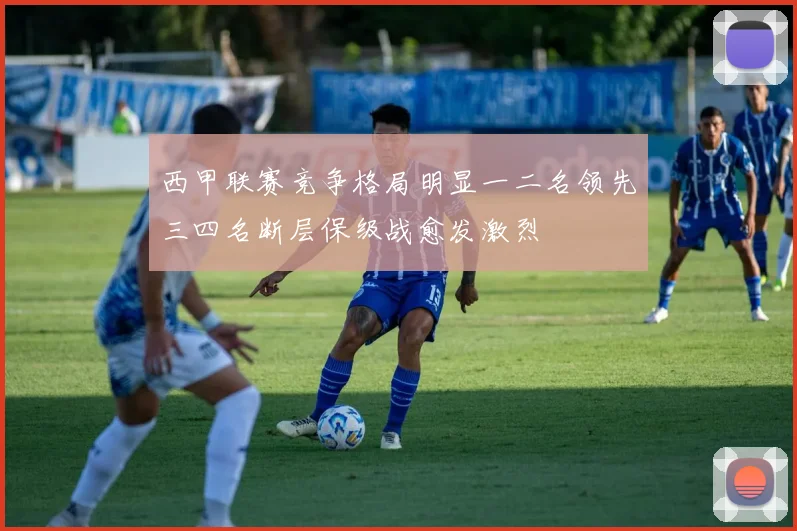 西甲联赛竞争格局明显一二名领先三四名断层保级战愈发激烈