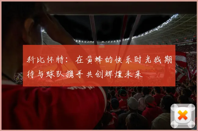 科比怀特：在黄蜂的快乐时光我期待与球队携手共创辉煌未来