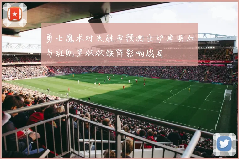 勇士魔术对决胜率预测出炉库明加与班凯罗双双缺阵影响战局