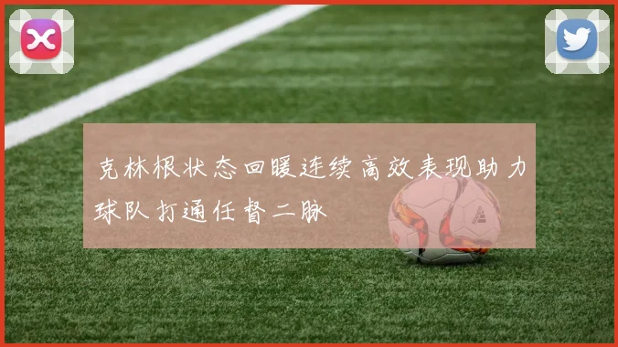 克林根状态回暖连续高效表现助力球队打通任督二脉