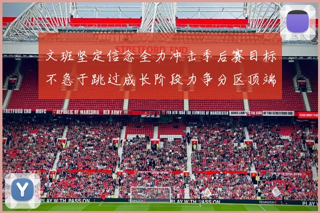 文班坚定信念全力冲击季后赛目标不急于跳过成长阶段力争分区顶端