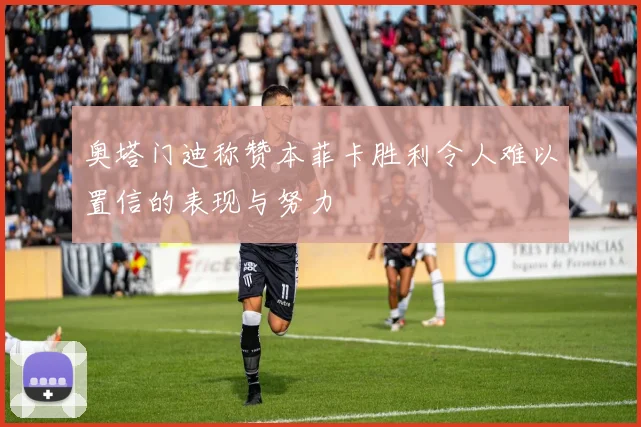 奥塔门迪称赞本菲卡胜利令人难以置信的表现与努力