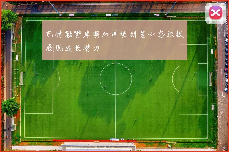 巴特勒赞库明加训练刻苦心态积极展现成长潜力