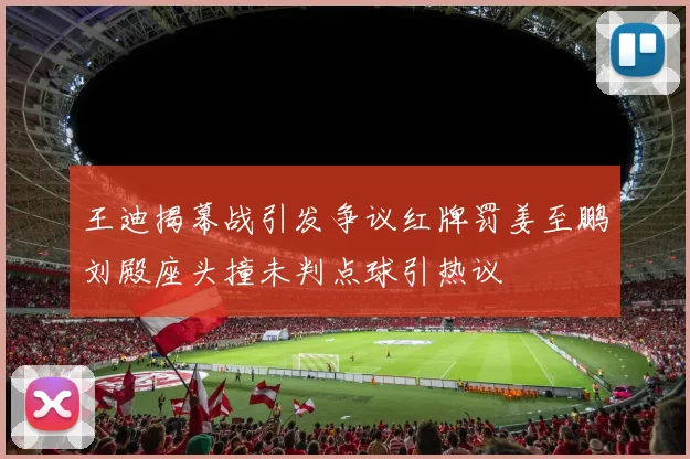 王迪揭幕战引发争议红牌罚姜至鹏刘殿座头撞未判点球引热议