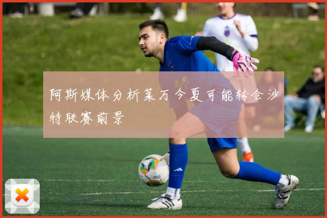 阿斯媒体分析莱万今夏可能转会沙特联赛前景