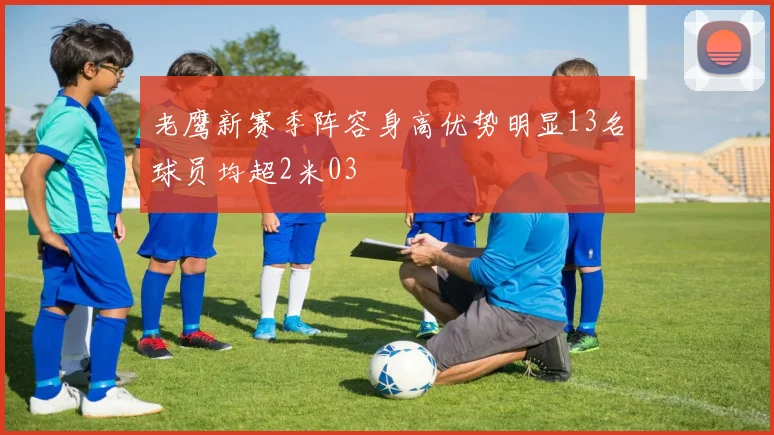 老鹰新赛季阵容身高优势明显13名球员均超2米03
