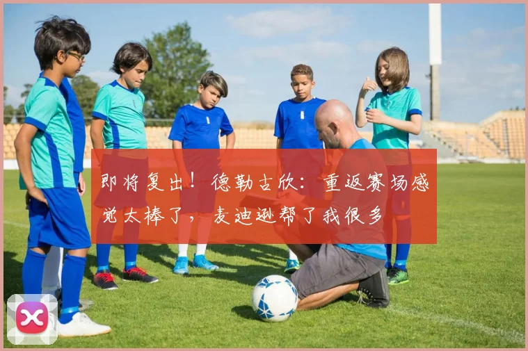 即将复出！德勒古欣：重返赛场感觉太棒了，麦迪逊帮了我很多