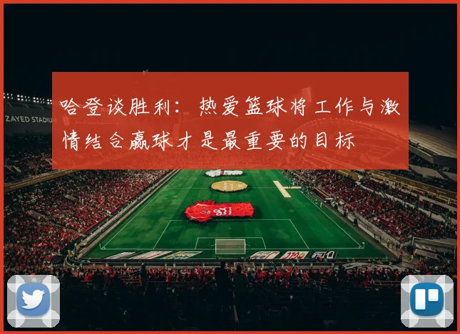 哈登谈胜利：热爱篮球将工作与激情结合赢球才是最重要的目标
