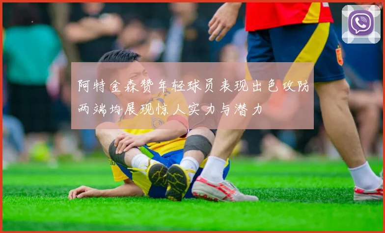 阿特金森赞年轻球员表现出色攻防两端均展现惊人实力与潜力