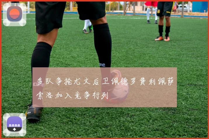 多队争抢尤文后卫佩德罗费利佩萨索洛加入竞争行列