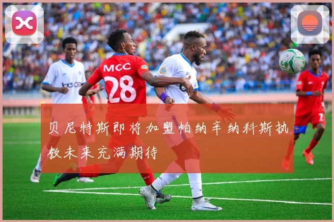 贝尼特斯即将加盟帕纳辛纳科斯执教未来充满期待