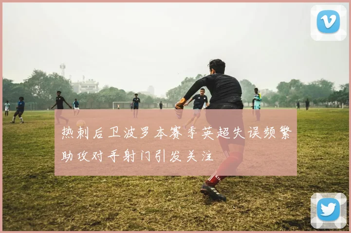 热刺后卫波罗本赛季英超失误频繁助攻对手射门引发关注