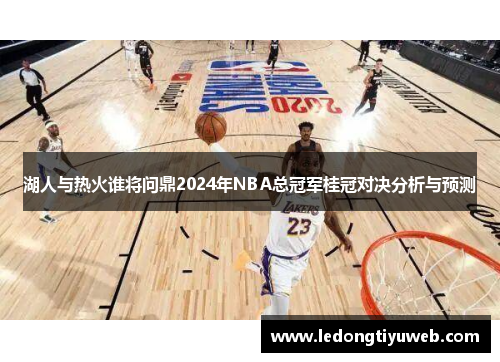 湖人与热火谁将问鼎2024年NBA总冠军桂冠对决分析与预测