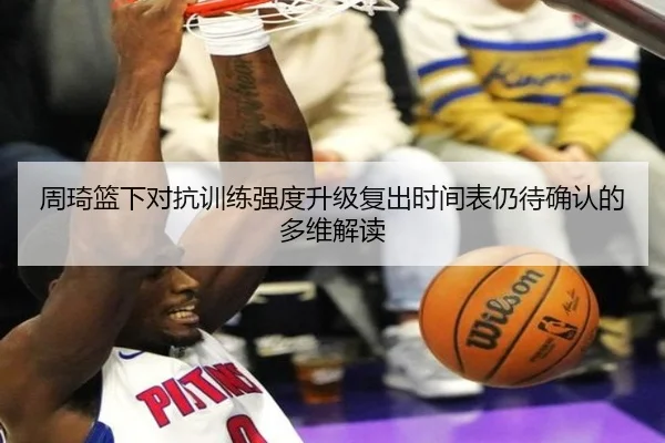 周琦篮下对抗训练强度升级复出时间表仍待确认的多维解读 | LDSPORTS